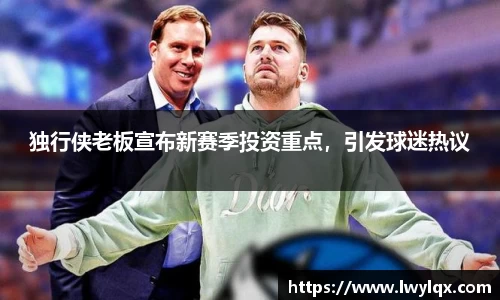 独行侠老板宣布新赛季投资重点，引发球迷热议